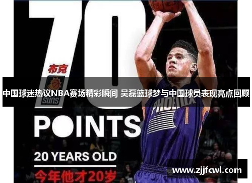 中国球迷热议NBA赛场精彩瞬间 吴磊篮球梦与中国球员表现亮点回顾