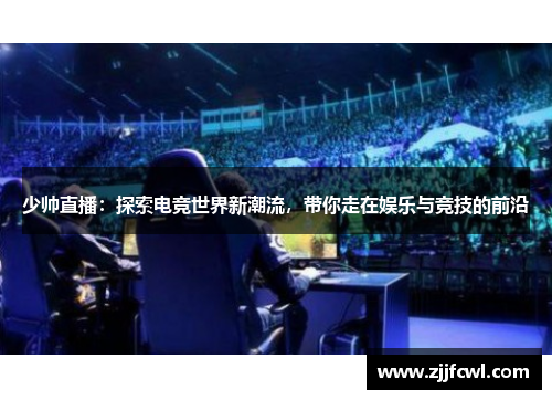 少帅直播：探索电竞世界新潮流，带你走在娱乐与竞技的前沿